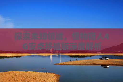 探索未知领域，怪物猎人4G安卓移植版深度解析