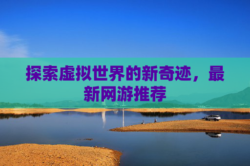 探索虚拟世界的新奇迹，最新网游推荐