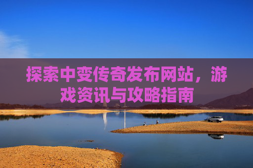 探索中变传奇发布网站，游戏资讯与攻略指南