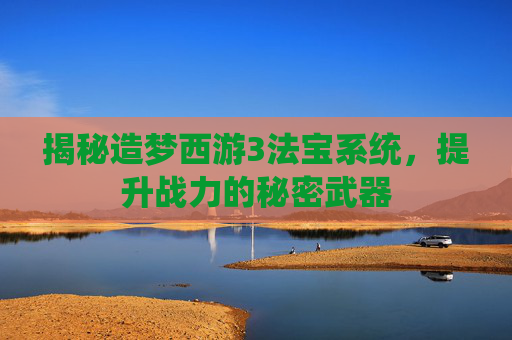 揭秘造梦西游3法宝系统，提升战力的秘密武器