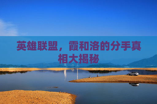 英雄联盟，霞和洛的分手真相大揭秘