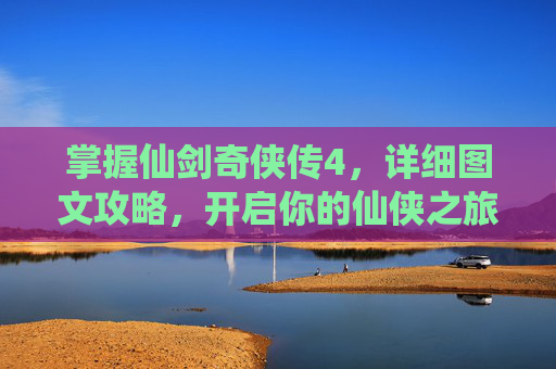 掌握仙剑奇侠传4，详细图文攻略，开启你的仙侠之旅