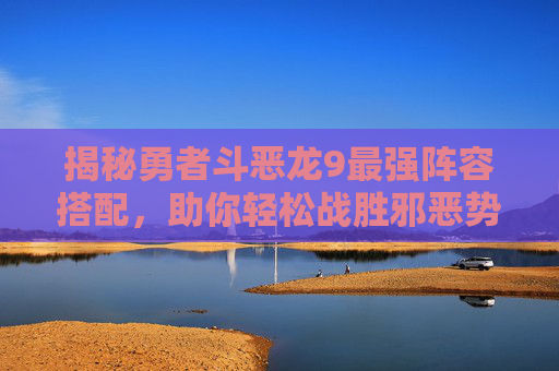 揭秘勇者斗恶龙9最强阵容搭配，助你轻松战胜邪恶势力！