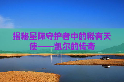 揭秘星际守护者中的稀有天使——凯尔的传奇