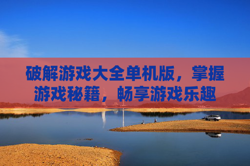破解游戏大全单机版，掌握游戏秘籍，畅享游戏乐趣