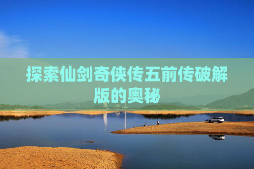 探索仙剑奇侠传五前传破解版的奥秘