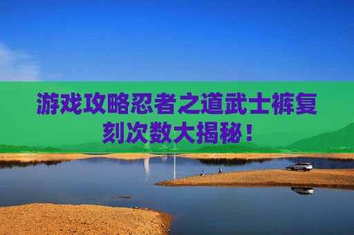 游戏攻略忍者之道武士裤复刻次数大揭秘！