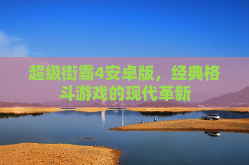 超级街霸4安卓版，经典格斗游戏的现代革新