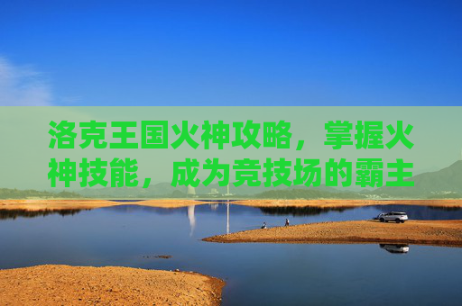 洛克王国火神攻略，掌握火神技能，成为竞技场的霸主！