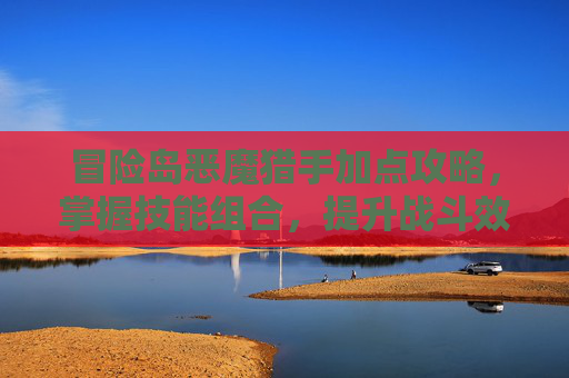 冒险岛恶魔猎手加点攻略，掌握技能组合，提升战斗效率