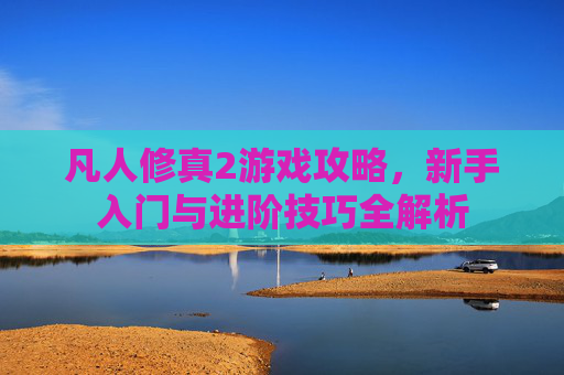 凡人修真2游戏攻略，新手入门与进阶技巧全解析