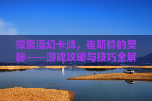 探索魔幻卡牌，崔斯特的奥秘——游戏攻略与技巧全解析