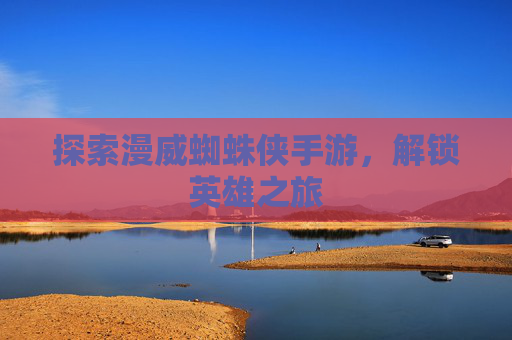 探索漫威蜘蛛侠手游，解锁英雄之旅