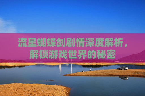 流星蝴蝶剑剧情深度解析，解锁游戏世界的秘密