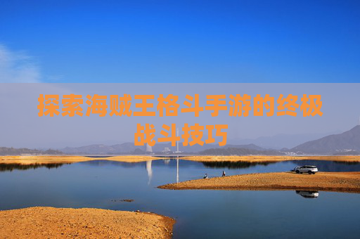 探索海贼王格斗手游的终极战斗技巧