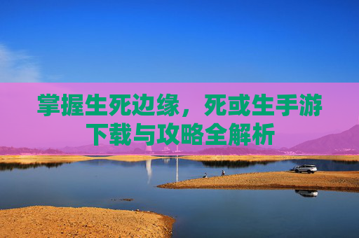 掌握生死边缘，死或生手游下载与攻略全解析