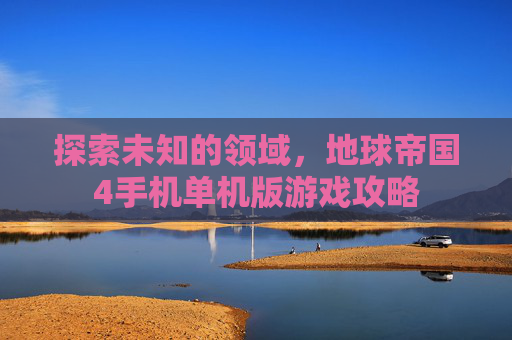 探索未知的领域，地球帝国4手机单机版游戏攻略