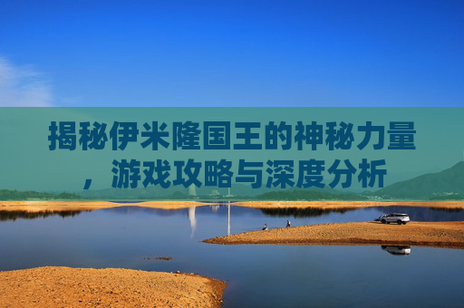 揭秘伊米隆国王的神秘力量，游戏攻略与深度分析