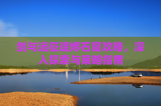 剑与远征遗烬石窟攻略，深入探索与策略指南