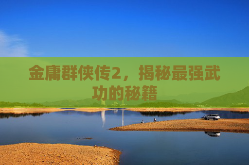 金庸群侠传2，揭秘最强武功的秘籍