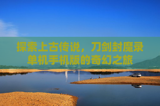 探索上古传说，刀剑封魔录单机手机版的奇幻之旅
