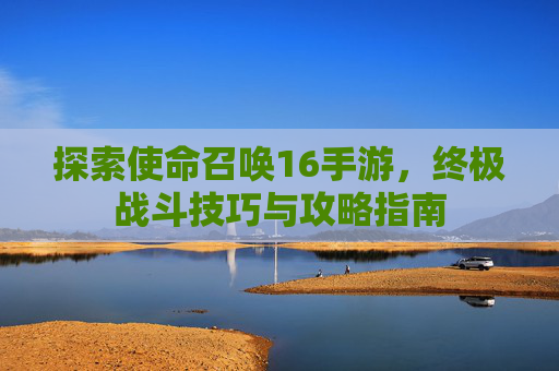 探索使命召唤16手游，终极战斗技巧与攻略指南