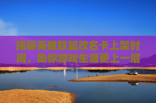 揭秘英雄联盟改名卡上架时间，助你游戏生涯更上一层楼！