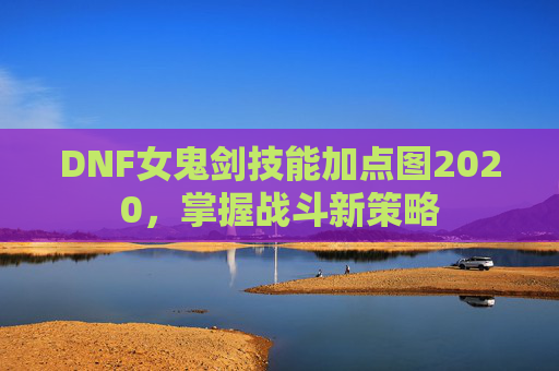 DNF女鬼剑技能加点图2020，掌握战斗新策略