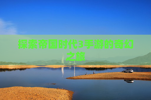 探索帝国时代3手游的奇幻之旅