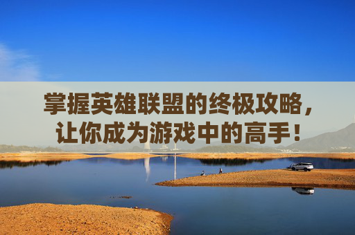 掌握英雄联盟的终极攻略，让你成为游戏中的高手！