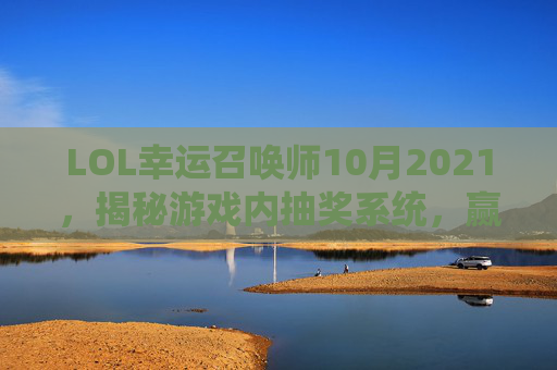 LOL幸运召唤师10月2021，揭秘游戏内抽奖系统，赢取稀有皮肤与英雄
