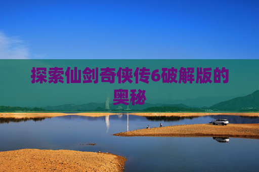 探索仙剑奇侠传6破解版的奥秘