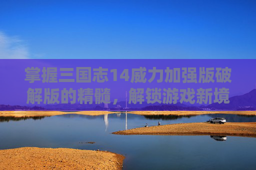 掌握三国志14威力加强版破解版的精髓，解锁游戏新境界