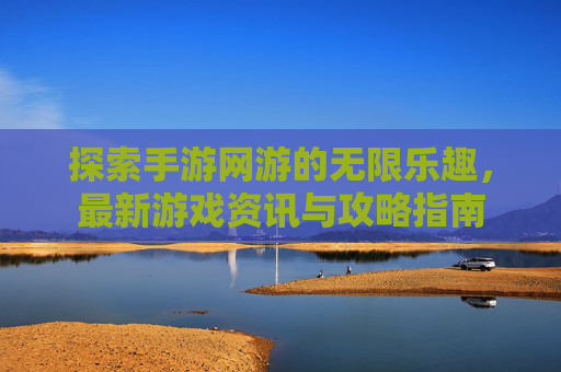 探索手游网游的无限乐趣，最新游戏资讯与攻略指南