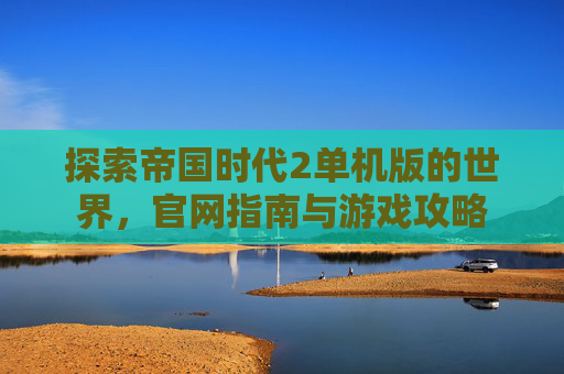 探索帝国时代2单机版的世界，官网指南与游戏攻略
