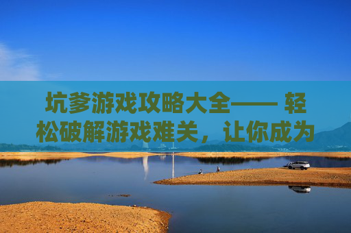 坑爹游戏攻略大全—— 轻松破解游戏难关，让你成为游戏中的终极玩家！