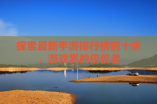 探索最新手游排行榜前十名，游戏界的佼佼者