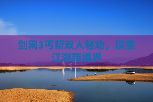 剑网3丐帮双人轻功,探索江湖新境界 剑网3丐帮双人轻功,探索江湖新境界