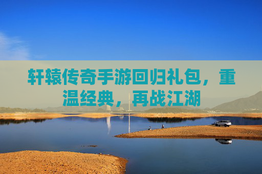 轩辕传奇手游回归礼包，重温经典，再战江湖