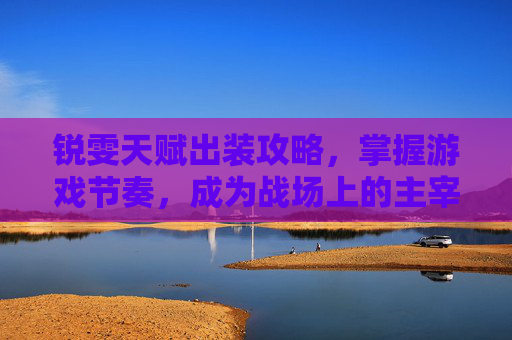 锐雯天赋出装攻略，掌握游戏节奏，成为战场上的主宰