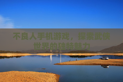 不良人手机游戏，探索武侠世界的独特魅力