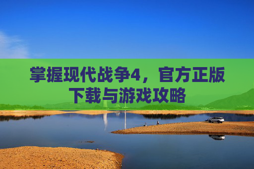 掌握现代战争4，官方正版下载与游戏攻略