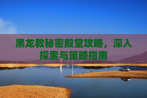 黑龙教秘密殿堂攻略,深入探索与策略指南 黑龙教秘密殿堂攻略,深入探索与策略指南