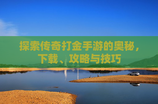 探索传奇打金手游的奥秘，下载、攻略与技巧