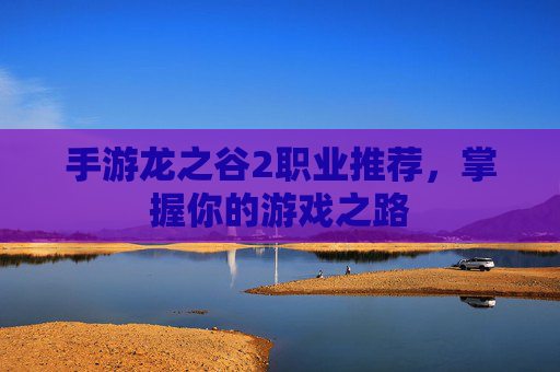 手游龙之谷2职业推荐，掌握你的游戏之路