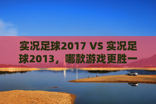实况足球2017 VS 实况足球2013，哪款游戏更胜一筹？
