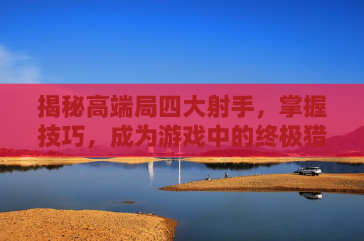 揭秘高端局四大射手，掌握技巧，成为游戏中的终极猎手