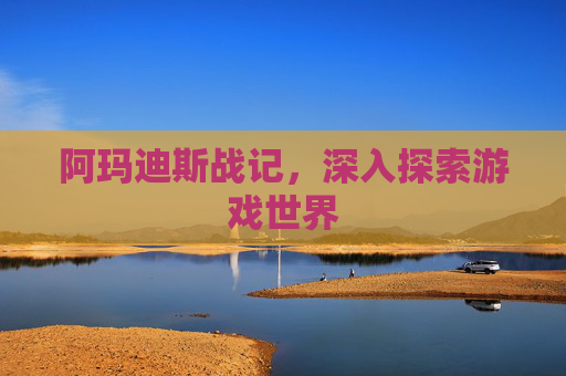 阿玛迪斯战记，深入探索游戏世界