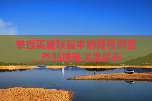 掌握英雄联盟中的终极刺客，杰斯技能深度解析