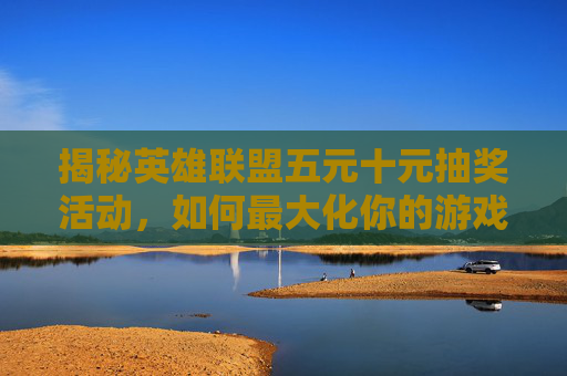 揭秘英雄联盟五元十元抽奖活动，如何最大化你的游戏乐趣与奖励